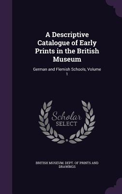 A Descriptive Catalogue of Early Prints in the British Museum: German and Flemish Schools, Volume 1 - British Museum Dept of Prints and Draw (Creator)