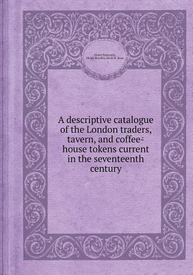 A Descriptive Catalogue of the London Traders, Tavern, and Coffee-House Tokens Current in the Seventeenth Century - Benjamin, Henry, and Beaufoy, Henry, and Burn, Jacob H