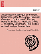 A Descriptive Catalogue of the Rock Specimens in the Museum of Practical Geology ... by Andrew C. Ramsay ... Henry W. Bristow ... Archibald Geikie ... and Hilary Bauerman. Third Edition, Revised, and Partly Re-Written.