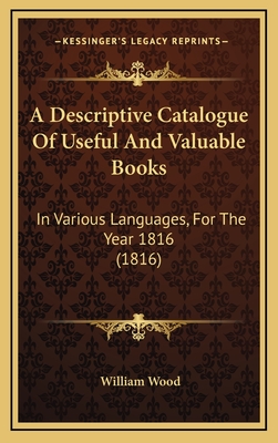 A Descriptive Catalogue of Useful and Valuable Books: In Various Languages, for the Year 1816 (1816) - Wood, William