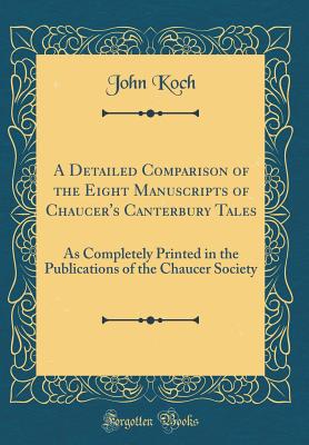 A Detailed Comparison of the Eight Manuscripts of Chaucer's Canterbury Tales: As Completely Printed in the Publications of the Chaucer Society (Classic Reprint) - Koch, John