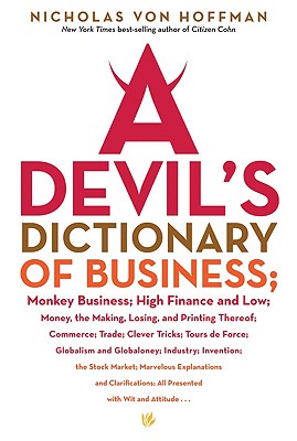 A Devil's Dictionary of Business: Monkey Business; High Finance and Low; Money, the Making, Losing, and Printing Thereof; Commerce; Trade; Clever Tricks; Tours de Force; Globalism and Globaloney; Industry; Invention; The Stock Market; Marvelous... - Von Hoffman, Nicholas