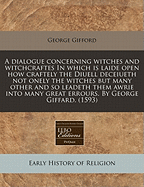 A Dialogue Concerning Witches and Witchcraftes in Which Is Laide Open How Craftely the Diuell Deceiueth Not Onely the Witches But Many Other and So Leadeth Them Awrie Into Many Great Errours. by George Giffard. (1593)