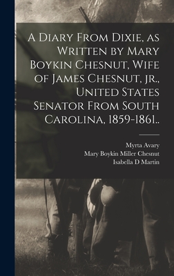 A Diary From Dixie, as Written by Mary Boykin Chesnut, Wife of James Chesnut, jr., United States Senator From South Carolina, 1859-1861.. - Chesnut, Mary Boykin Miller, and Martin, Isabella D, and Avary, Myrta