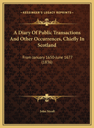 A Diary Of Public Transactions And Other Occurrences, Chiefly In Scotland: From January 1650-June 1677 (1836)