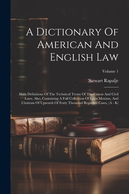 A Dictionary Of American And English Law: With Definitions Of The Technical Terms Of The Canon And Civil Laws. Also, Containing A Full Collection Of Latin Maxims, And Citations Of Upwards Of Forty Thousand Reported Cases, (A - K); Volume 1 - Rapalje, Stewart