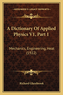 A Dictionary of Applied Physics V1, Part 1: Mechanics, Engineering, Heat (1922)