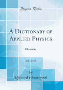 A Dictionary of Applied Physics, Vol. 2 of 5: Electricity (Classic Reprint)