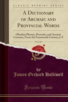 A Dictionary of Archaic and Provincial Words, Vol. 2 of 2: Obsolete Phrases, Proverbs, and Ancient Customs, from the Fourteenth Century; J-Z (Classic Reprint) - Halliwell, James Orchard