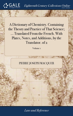 A Dictionary of Chemistry. Containing the Theory and Practice of That Science; ... Translated From the French. With Plates, Notes, and Additions, by the Translator. of 2; Volume 1 - Macquer, Pierre-Joseph
