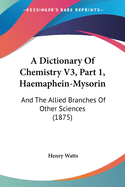 A Dictionary Of Chemistry V3, Part 1, Haemaphein-Mysorin: And The Allied Branches Of Other Sciences (1875)