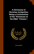 A Dictionary of Christian Antiquities, Being a Continuation of the "Dictionary of the Bible" Volume 1
