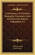 A Dictionary of Christian Biography, Literature, Sects and Doctrines Eaba to Fallamhain V3