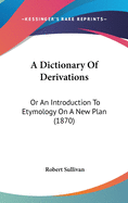 A Dictionary Of Derivations: Or An Introduction To Etymology On A New Plan (1870)