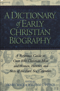 A Dictionary of Early Christian Biography: A Reference Guide to Over 800 Christian Men and Women, Heretics, and Sects of the First Six Centurie