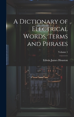 A Dictionary of Electrical Words, Terms and Phrases; Volume 1 - Houston, Edwin James