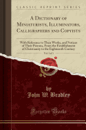 A Dictionary of Miniaturists, Illuminators, Calligraphers and Copyists, Vol. 3 of 3: With Reference to Their Works, and Notices of Their Patrons, from the Establishment of Christianity to the Eighteenth Century (Classic Reprint)