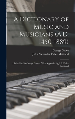 A Dictionary of Music and Musicians (A.D. 1450-1889): ...Edited by Sir George Grove...With Appendix by J. A. Fuller Maitland - Fuller-Maitland, John Alexander, and Grove, George