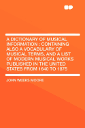 A Dictionary of Musical Information: Containing Also a Vocabulary of Musical Terms, and a List of Modern Musical Works Published in the United States from 1640 to 1875