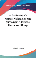 A Dictionary Of Names, Nicknames And Surnames Of Persons, Places And Things