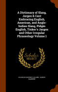 A Dictionary of Slang, Jargon & Cant Embracing English, American, and Anglo-Indian Slang, Pidgin English, Tinker's Jargon and Other Irregular Phraseology Volume 1