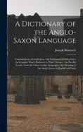 A Dictionary of the Anglo-Saxon Language: Containing the Accentuation - the Grammatical Inflections - the Irregular Words Referred to Their Themes - the Parallel Terms, From the Other Gothic Languages - the Meaning of the Anglo-Saxon in English and Latin