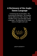 A Dictionary of the Anglo-Saxon Language: Containing the Accentuation - the Grammatical Inflections - the Irregular Words Referred to Their Themes - the Parallel Terms, From the Other Gothic Languages - the Meaning of the Anglo-Saxon in English and Latin