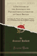 A Dictionary of the Anonymous and Pseudonymous Literature of Great Britain, Vol. 2: Including the Works of Foreigners Written In, or Translated Into the English Language (Classic Reprint)