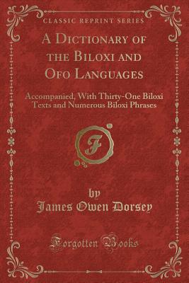 A Dictionary of the Biloxi and Ofo Languages: Accompanied, with Thirty-One Biloxi Texts and Numerous Biloxi Phrases (Classic Reprint) - Dorsey, James Owen