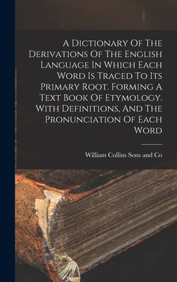A Dictionary Of The Derivations Of The English Language In Which Each Word Is Traced To Its Primary Root. Forming A Text Book Of Etymology. With Definitions, And The Pronunciation Of Each Word - William Collins Sons and Co (Creator)
