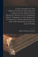 A Dictionary Of The Derivations Of The English Language In Which Each Word Is Traced To Its Primary Root. Forming A Text Book Of Etymology. With Definitions, And The Pronunciation Of Each Word