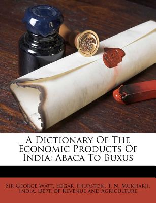 A Dictionary Of The Economic Products Of India: Abaca To Buxus - Watt, George, Sir, and Thurston, Edgar, and T N Mukharji (Creator)