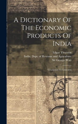 A Dictionary Of The Economic Products Of India: Gossypium To Linociera - Watt, George, Sir, and Thurston, Edgar, and T N Mukharji (Creator)