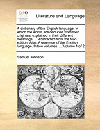 A dictionary of the English language: in which the words are deduced from their originals, explained in their different meanings, ... Abstracted from the folio edition, Also, A grammar of the English language. In two volumes. ... Volume 1 of 2