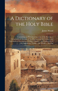 A Dictionary of the Holy Bible: Containing an Historical Account of the Persons; a Geographical Account of the Places; a Literal, Critical, and Systematical Description of Other Objects ... an Explication of the Appellative Terms ... the Whole ... Serving
