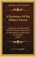 A Dictionary of the Military Science: Containing an Explanation of the Principal Terms Used in Mathematics, Artillery, and Fortification; And Comprising the Substance of the Latest Regulations on Courts Martial, Pay, Pensions, Allowances, Etc.; A Compara