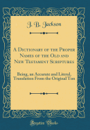 A Dictionary of the Proper Names of the Old and New Testament Scriptures: Being an Accurate and Literal Translation from the Original Tongues (Classic Reprint)