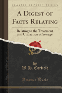 A Digest of Facts Relating: Relating to the Treatment and Utilization of Sewage (Classic Reprint)