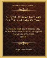 A Digest Of Indian Law Cases V5, T-Z, And Index Of Cases: Containing High Court Reports, 1862-86, And Privy Council Reports Of Appeals From India, 1836-1886 (1888)