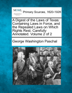 A Digest of the Laws of Texas: Containing Laws in Force, and the Repealed Laws on Which Rights Rest. Carefully Annotated. Volume 2 of 2