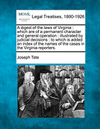 A Digest of the Laws of Virginia: Which Are of a Permanent Character and General Operation: Illustrated by Judicial Decisions: To Which Is Added an Index of the Names of the Cases in the Virginia Reporters.