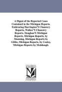 A Digest of the Reported Cases Contained in the Michigan Reports. Embracing Harrington's Chancery Reports, Walker's Chancery Reports. Douglass's Michigan Reports, Michigan Reports, by Manning, Michigan Reports by Gibbs, Michigan Reports, by Cooley...