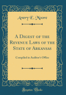 A Digest of the Revenue Laws of the State of Arkansas: Compiled in Auditor's Office (Classic Reprint)