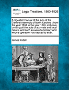 A Digested Manual of the Acts of the General Assembly of North Carolina: From the Year 1838 to the Year 1846, Inclusive, Omitting All the Acts of a Private and Local Nature, and Such as Were Temporary and Whose Operation Has Ceased to Exist.