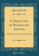 A Directory of Bookplate Artists: With Notes Concerning Their Work (Classic Reprint)