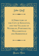 A Directory of the City of Kingston, and the Villages of Waterloo, Portsmouth, Williamsville and Barriefield (Classic Reprint)