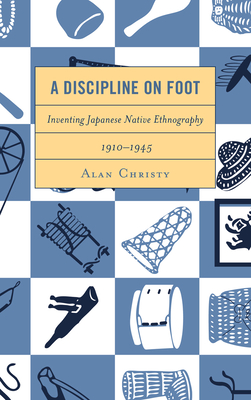 A Discipline on Foot: Inventing Japanese Native Ethnography, 1910-1945 - Christy, Alan