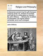 A Discourse Concerning the Gift of Prayer, Shewing What It Is, Wherein It Consists, and How Far It Is Attainable by Industry. ... by John Wilkins. ... Whereunto Is Added, Ecclesiastes the Eighth Edition Corrected, and Much Enlarged.