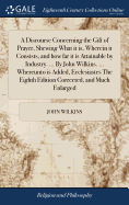 A Discourse Concerning the Gift of Prayer, Shewing What it is, Wherein it Consists, and how far it is Attainable by Industry. ... By John Wilkins. ... Whereunto is Added, Ecclesiastes The Eighth Edition Corrected, and Much Enlarged