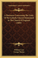 A Discourse Concerning The Unity Of The Catholic Church Maintained In The Church Of England (1684)